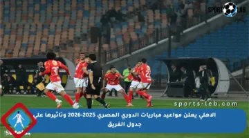 الأهلي يعلن مواعيد مباريات الدوري المصري 2025-2026 وتأثيرها على جدول الفريق